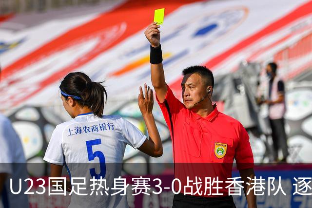 U23国足热身赛3-0战胜香港队 逐梦之路展现希望的光芒